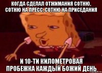 когда сделал отжимания сотню, сотню на пресс, сотню на приседания и 10-ти километровая пробежка каждый божий день