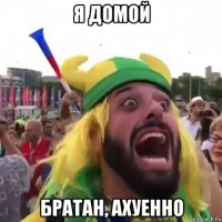 я домой братан, ахуенно