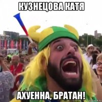 кузнецова катя ахуенна, братан!