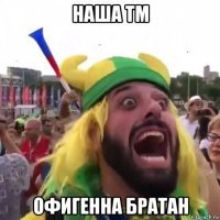 наша тм офигенна братан