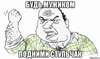 будь мужиком подними стульчак