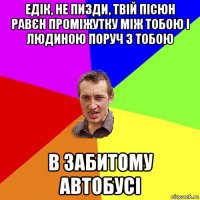 едік, не пизди, твій пісюн равєн проміжутку між тобою і людиною поруч з тобою в забитому автобусі