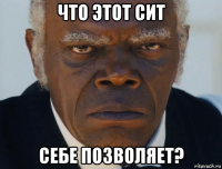 что этот сит себе позволяет?