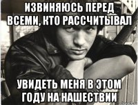 извиняюсь перед всеми, кто рассчитывал увидеть меня в этом году на нашествии