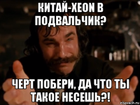 китай-xeon в подвальчик? черт побери, да что ты такое несешь?!
