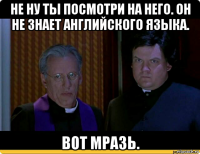 не ну ты посмотри на него. он не знает английского языка. вот мразь.