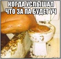 когда услышал что за па будет уч 