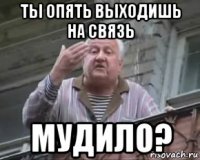 ты опять выходишь на связь мудило?