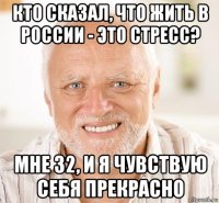 кто сказал, что жить в россии - это стресс? мне 32, и я чувствую себя прекрасно