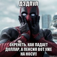 дэдпул охренеть, как падает доллар, а пенсия вот уже на носу!!