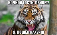 ночной гость: привет! я: пошёл нахуй!!!