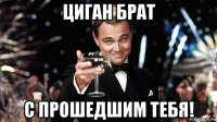 циган брат с прошедшим тебя!
