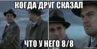 когда друг сказал что у него 8/8