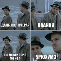 Дань, пил вчера? Наании Ты до сих пор в говно ? Урюхумэ