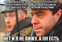 -видишь вон в кустанайской области запускают проект равного которому нет во всей азии/во всем казахстане/в северном полушарии? нет.и я не вижу, а он есть
