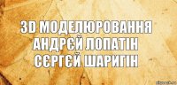 3D моделюровання
Андрєй Лопатін
Сєргєй Шаригін