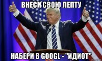 внеси свою лепту набери в googl - "идиот"