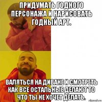 придумать годного персонажа и нарисовать годный арт. валяться на диване и смотреть как все остальные делают то что ты не хочет делать.