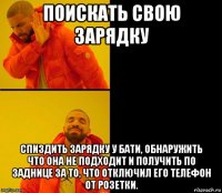 поискать свою зарядку спиздить зарядку у бати, обнаружить что она не подходит и получить по заднице за то, что отключил его телефон от розетки.