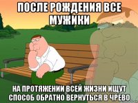 после рождения все мужики на протяжении всей жизни ищут способ обратно вернуться в чрево