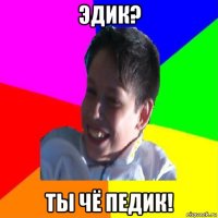 эдик? ты чё педик!