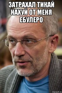 затрахал тикай нахуй от меня ебулеро 