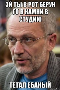 эй ты в рот берун го в камни в студию тетал ебаный