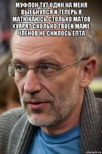 муфлон тут один на меня выебнулся и теперь я матюкаюсь столько матов хуярят сколько твоей маме членов не снилось ёпта 