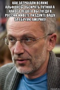 как затрахали всякие альфонсы обсирать путина а какого лешего вы тогда в россии живете пиздуйте вашу за ебучую америку 
