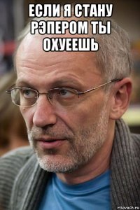 если я стану рэпером ты охуеешь 