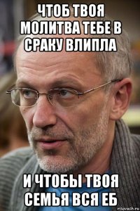 чтоб твоя молитва тебе в сраку влипла и чтобы твоя семья вся еб