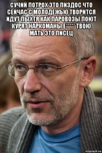 сучий потрох это пиздос что сейчас с молодежью творится идут пыхтя как паровозы поют курят наркоманы е***** твою мать это писец 