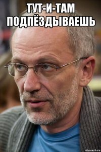 тут-и-там подпёздываешь 