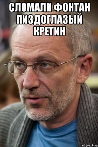 сломали фонтан пиздоглазый кретин 