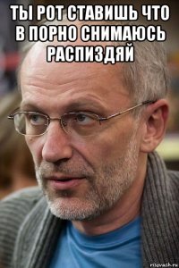 ты рот ставишь что в порно снимаюсь распиздяй 