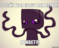 Ээээй! Тебя зовут Аня верно? Привет!!!