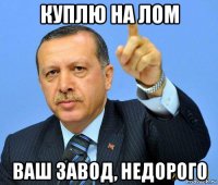 куплю на лом ваш завод, недорого