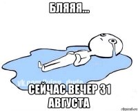 бляяя... сейчас вечер 31 августа