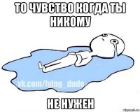 то чувство когда ты никому не нужен