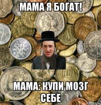 мама я богат! мама: купи мозг себе