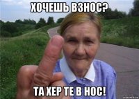 хочешь взнос? та хер те в нос!