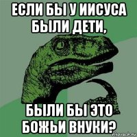 если бы у иисуса были дети, были бы это божьи внуки?