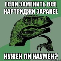 если заменить все картриджи заранее нужен ли наумен?