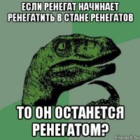 если ренегат начинает ренегатить в стане ренегатов то он останется ренегатом?