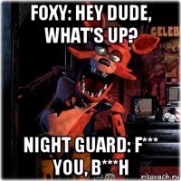 foxy: hey dude, what's up? night guard: f*** you, b***h