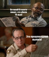 Вставай! В газете пишут, что убили 10-рых! Это прошлогодний выпуск!