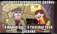 когда получил в школе двойку а мамка ищет в рюкзаке твой дневник