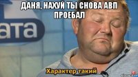 даня, нахуй ты снова авп проебал 