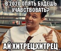 в 2020 опять будешь учавствовать? ай хитрец,хитрец