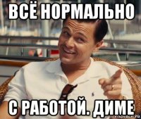 всё нормально с работой. диме